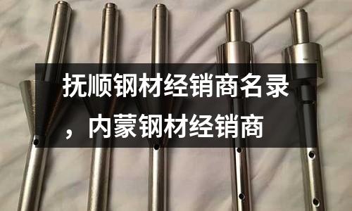 撫順鋼材經銷商名錄，內蒙鋼材經銷商