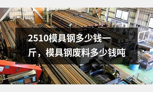 2510模具鋼多少錢一斤,模具鋼廢料多少錢噸