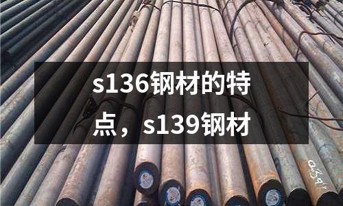 s136鋼材的特點(diǎn),s139鋼材