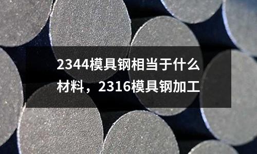 2344模具鋼相當于什么材料,2316模具鋼加工