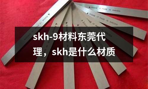 skh-9材料東莞代理,skh是什么材質