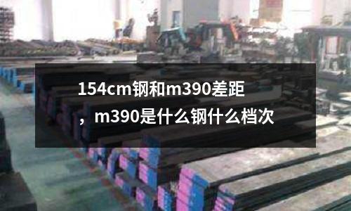 154cm鋼和m390差距,m390是什么鋼什么檔次