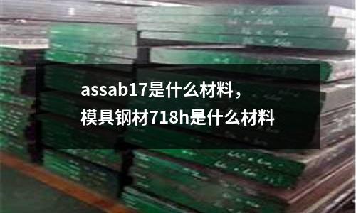 assab17是什么材料，模具鋼材718h是什么材料
