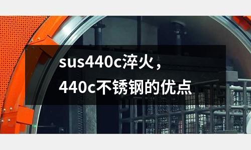 sus440c淬火，440c不銹鋼的優點