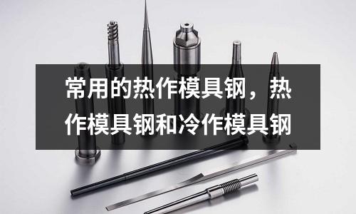 常用的熱作模具鋼，熱作模具鋼和冷作模具鋼