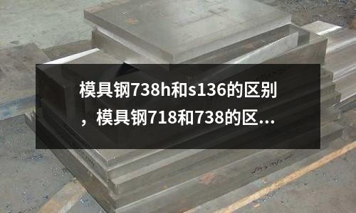 模具鋼738h和s136的區(qū)別,模具鋼718和738的區(qū)別