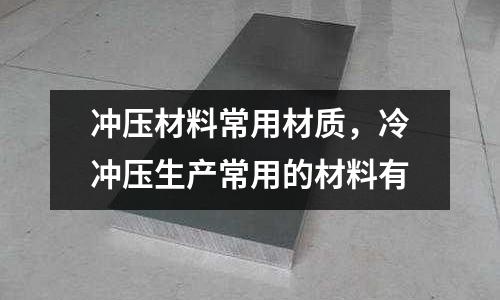 沖壓材料常用材質,冷沖壓生產常用的材料有