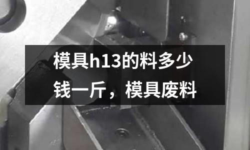 模具h13的料多少錢一斤，模具廢料