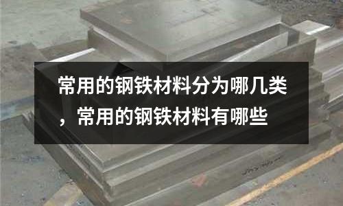 常用的鋼鐵材料分為哪幾類,常用的鋼鐵材料有哪些