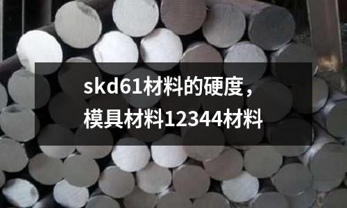 skd61材料的硬度,模具材料12344材料