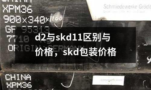 d2與skd11區別與價格,skd包裝價格