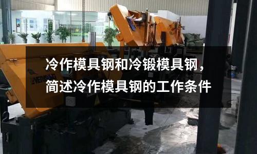 冷作模具鋼和冷鍛模具鋼,簡述冷作模具鋼的工作條件