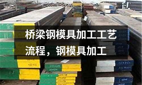橋梁鋼模具加工工藝流程,鋼模具加工