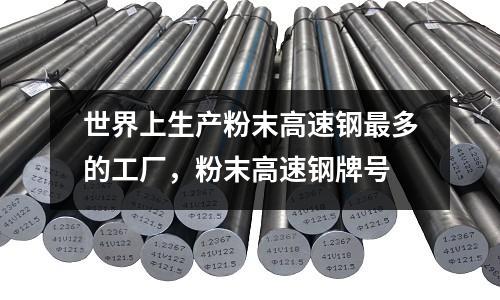世界上生產粉末高速鋼最多的工廠，粉末高速鋼牌號