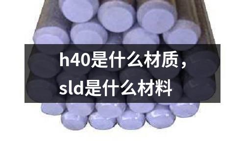 h40是什么材質,sld是什么材料