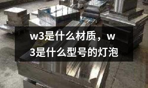 w3是什么材質(zhì),w3是什么型號的燈泡
