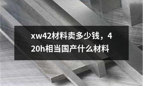 xw42材料賣多少錢,420h相當國產什么材料