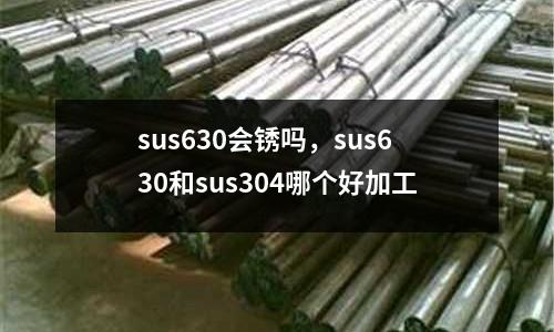 sus630會(huì)銹嗎,sus630和sus304哪個(gè)好加工