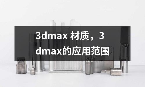 3dmax 材質(zhì)，3dmax的應(yīng)用范圍