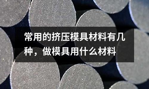 常用的擠壓模具材料有幾種，做模具用什么材料