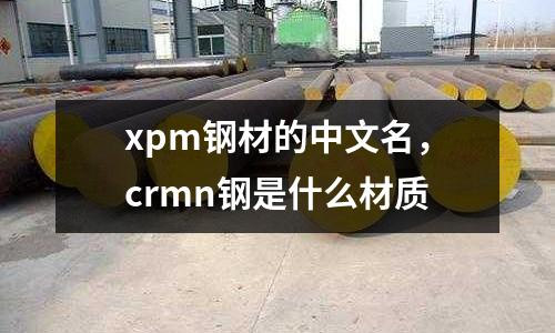 xpm鋼材的中文名，crmn鋼是什么材質