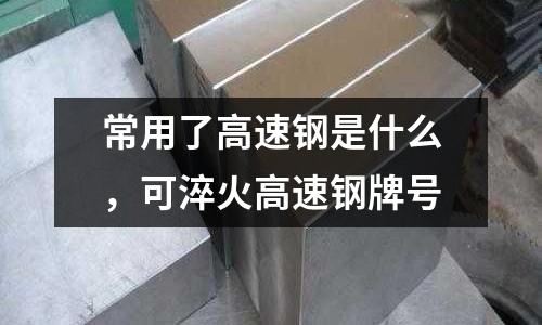 常用了高速鋼是什么，可淬火高速鋼牌號