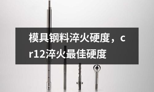 模具鋼料淬火硬度，cr12淬火最佳硬度