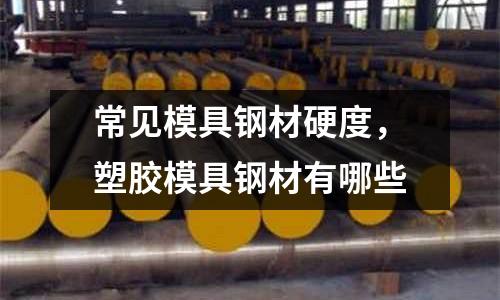 常見模具鋼材硬度,塑膠模具鋼材有哪些