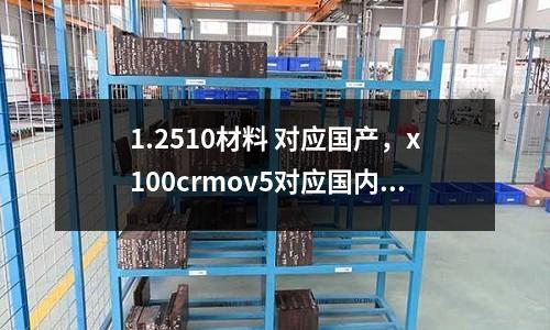 1.2510材料 對(duì)應(yīng)國產(chǎn)，x100crmov5對(duì)應(yīng)國內(nèi)什么材料