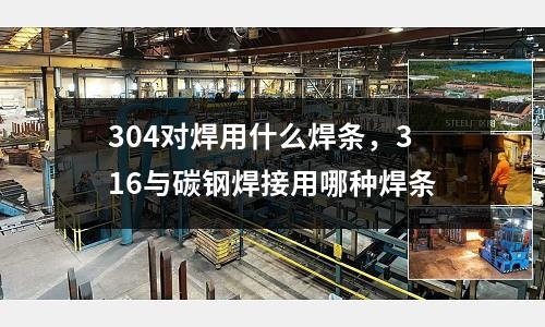 304對(duì)焊用什么焊條，316與碳鋼焊接用哪種焊條