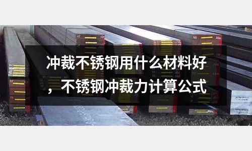 沖裁不銹鋼用什么材料好,不銹鋼沖裁力計算公式