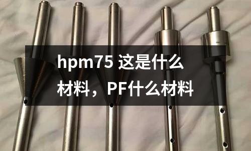 hpm75 這是什么材料，PF什么材料