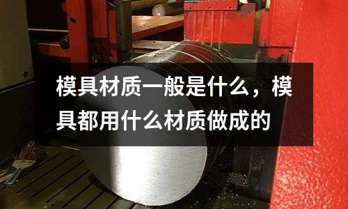 模具材質一般是什么,模具都用什么材質做成的