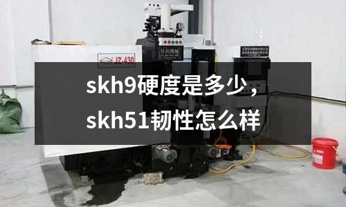 skh9硬度是多少，skh51韌性怎么樣