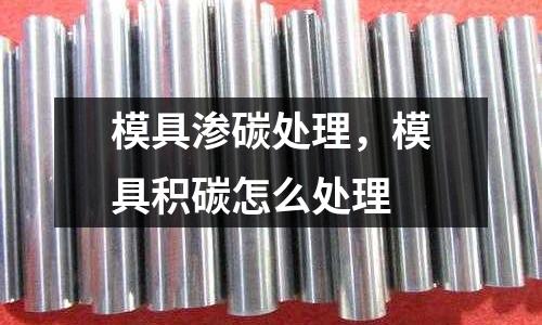 模具滲碳處理，模具積碳怎么處理