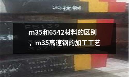 m35和6542材料的區別,m35高速鋼的加工工藝