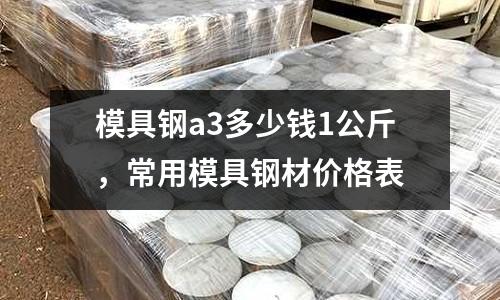 模具鋼a3多少錢1公斤,常用模具鋼材價格表