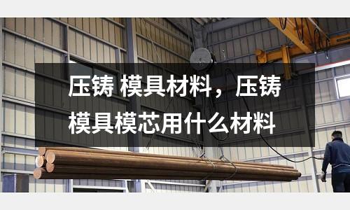 壓鑄 模具材料，壓鑄模具模芯用什么材料