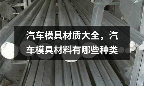 汽車模具材質(zhì)大全，汽車模具材料有哪些種類