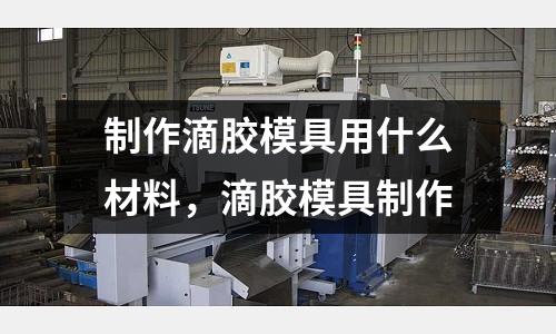 制作滴膠模具用什么材料，滴膠模具制作