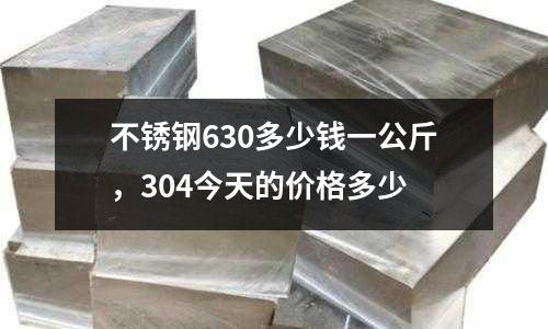 不銹鋼630多少錢一公斤,304今天的價格多少
