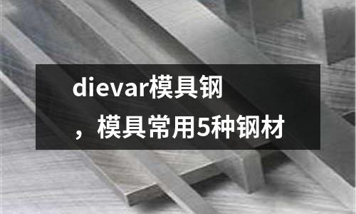 dievar模具鋼，模具常用5種鋼材