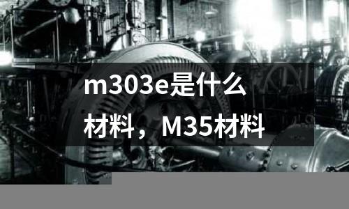m303e是什么材料,M35材料