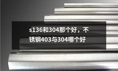 s136和304那個好,不銹鋼403與304哪個好