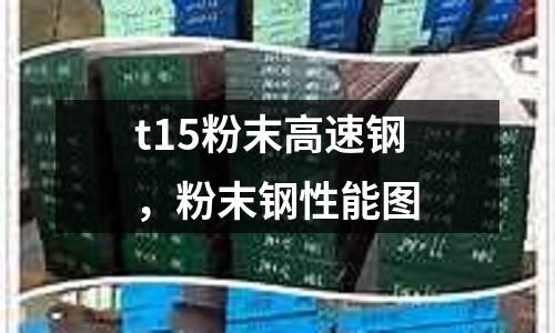 t15粉末高速鋼,粉末鋼性能圖