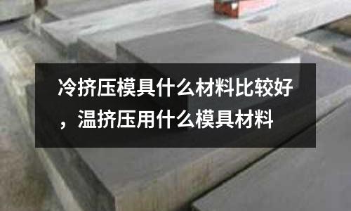 冷擠壓模具什么材料比較好，溫擠壓用什么模具材料