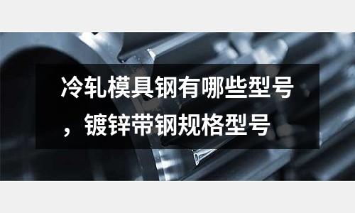 冷軋模具鋼有哪些型號，鍍鋅帶鋼規格型號