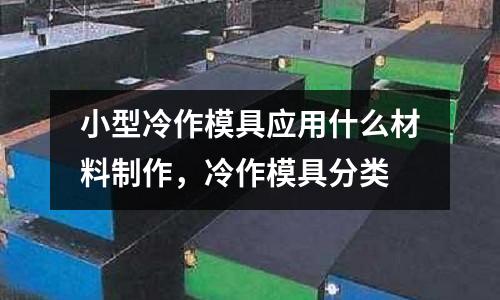 小型冷作模具應用什么材料制作，冷作模具分類