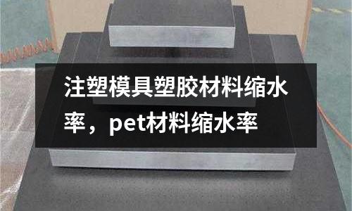 注塑模具塑膠材料縮水率，pet材料縮水率
