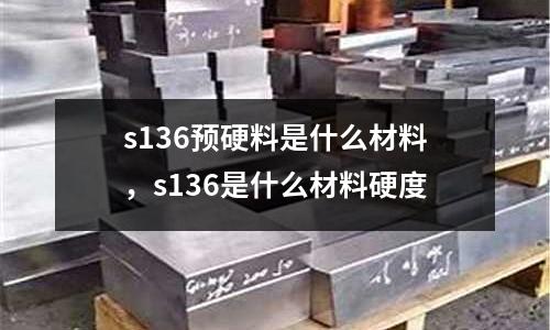 s136預硬料是什么材料，s136是什么材料硬度